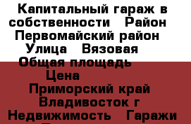 Капитальный гараж в собственности › Район ­ Первомайский район › Улица ­ Вязовая 3 › Общая площадь ­ 18 › Цена ­ 450 000 - Приморский край, Владивосток г. Недвижимость » Гаражи   . Приморский край,Владивосток г.